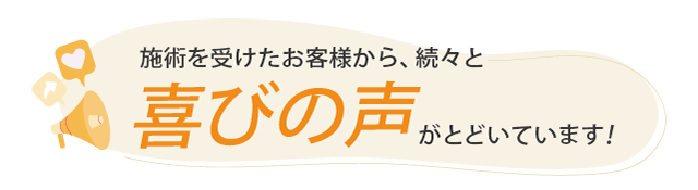 施術を受けたお客様から、続々と喜びの声が届いています!